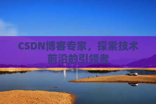 CSDN博客专家，探索技术前沿的引领者